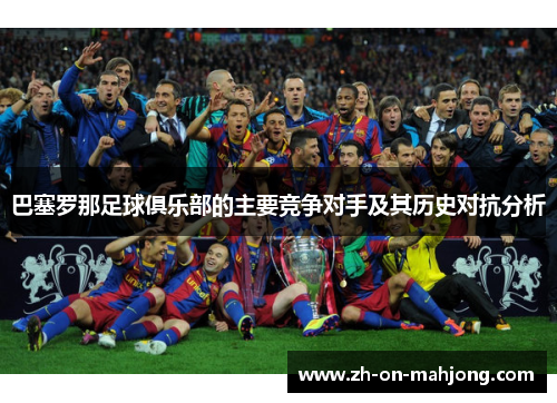 巴塞罗那足球俱乐部的主要竞争对手及其历史对抗分析 巴塞罗那足球俱乐部的主要竞争对手及其历史对抗分析