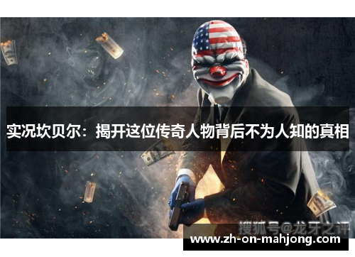 实况坎贝尔:揭开这位传奇人物背后不为人知的真相 实况坎贝尔:揭开这位传奇人物背后不为人知的真相