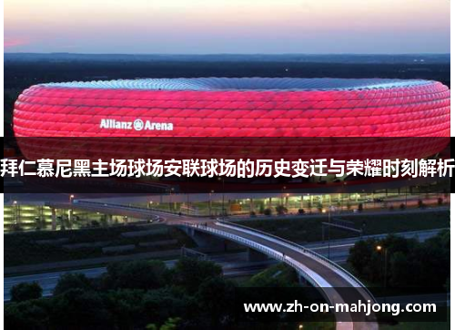 拜仁慕尼黑主场球场安联球场的历史变迁与荣耀时刻解析 拜仁慕尼黑主场球场安联球场的历史变迁与荣耀时刻解析