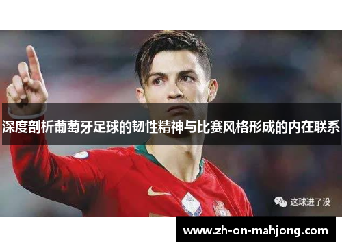 深度剖析葡萄牙足球的韧性精神与比赛风格形成的内在联系