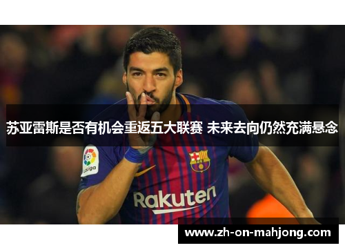 苏亚雷斯是否有机会重返五大联赛 未来去向仍然充满悬念