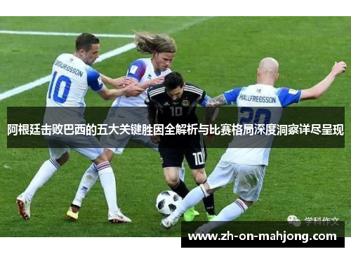 阿根廷击败巴西的五大关键胜因全解析与比赛格局深度洞察详尽呈现 阿根廷击败巴西的五大关键胜因全解析与比赛格局深度洞察详尽呈现