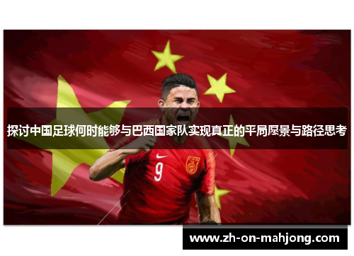 探讨中国足球何时能够与巴西国家队实现真正的平局愿景与路径思考