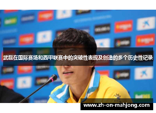 武磊在国际赛场和西甲联赛中的突破性表现及创造的多个历史性记录 武磊在国际赛场和西甲联赛中的突破性表现及创造的多个历史性记录