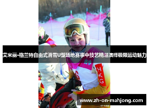 艾米丽·格兰特自由式滑雪U型场地赛事中技艺精湛演绎极限运动魅力