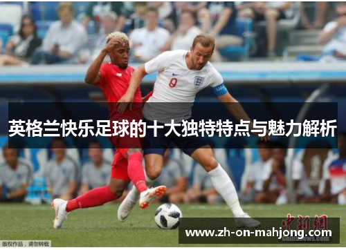 英格兰快乐足球的十大独特特点与魅力解析 英格兰快乐足球的十大独特特点与魅力解析