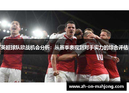 英超球队欧战机会分析:从赛季表现到对手实力的综合评估 英超球队欧战机会分析:从赛季表现到对手实力的综合评估