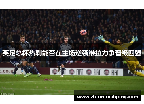 英足总杯热刺能否在主场逆袭维拉力争晋级四强
