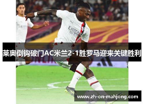 莱奥倒钩破门AC米兰2-1胜罗马迎来关键胜利