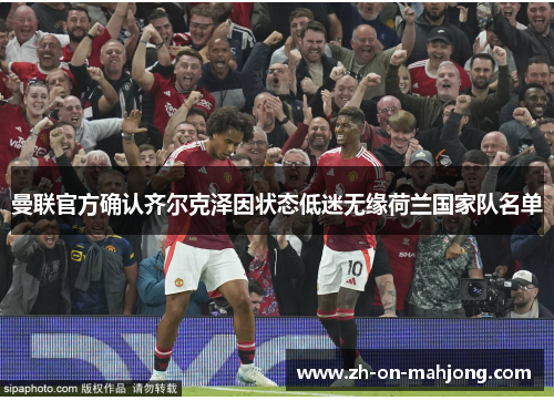 曼联官方确认齐尔克泽因状态低迷无缘荷兰国家队名单