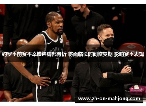 约罗季前赛不幸遭遇脚部骨折 将面临长时间恢复期 影响赛季表现