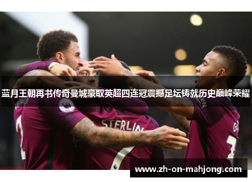 蓝月王朝再书传奇曼城豪取英超四连冠震撼足坛铸就历史巅峰荣耀